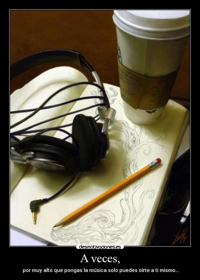 A veces, -  por muy alto que pongas la música solo puedes oírte a ti mismo...