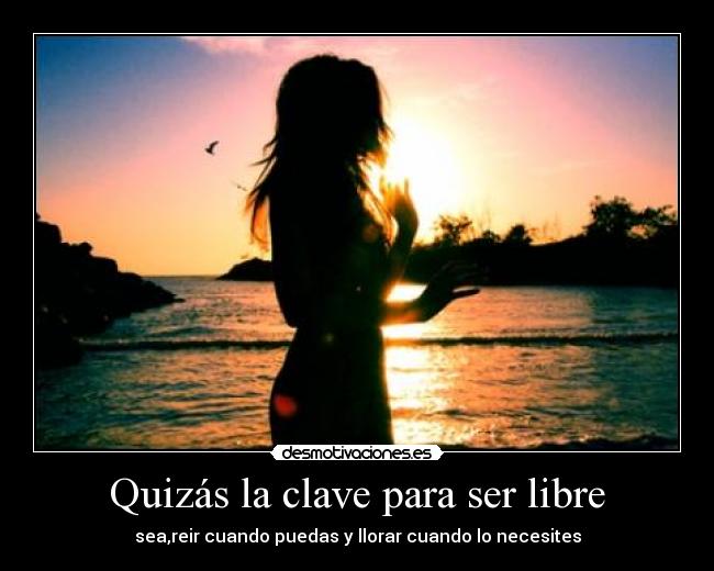 Quizás la clave para ser libre - sea,reir cuando puedas y llorar cuando lo necesites