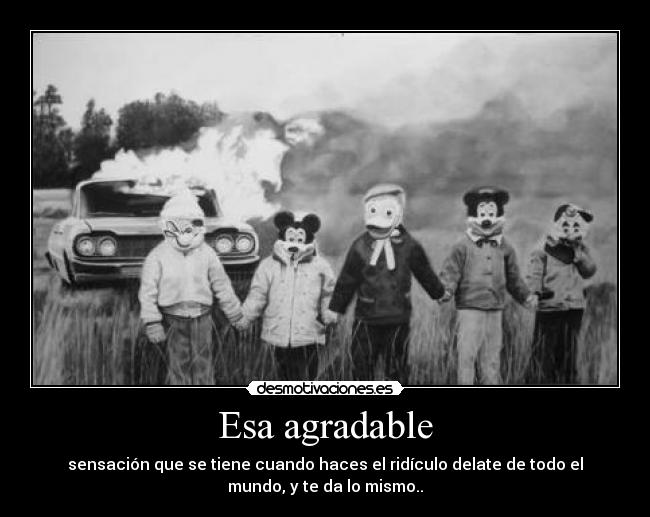 Esa agradable - sensación que se tiene cuando haces el ridículo delate de todo el
mundo, y te da lo mismo..