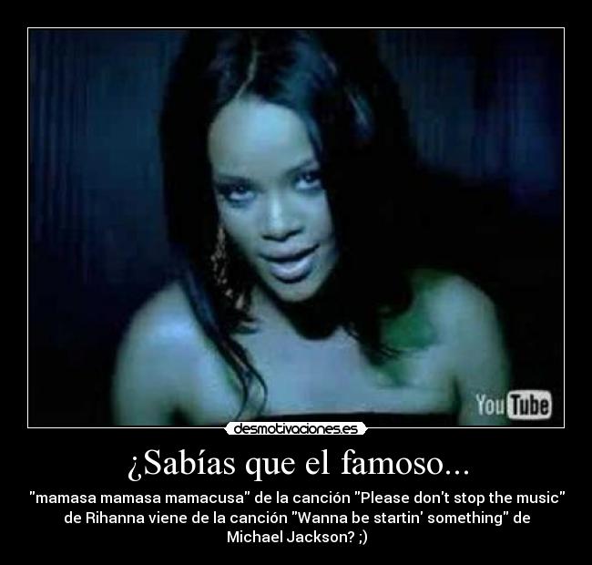 ¿Sabías que el famoso... - mamasa mamasa mamacusa de la canción Please dont stop the music
de Rihanna viene de la canción Wanna be startin something de
Michael Jackson? ;)