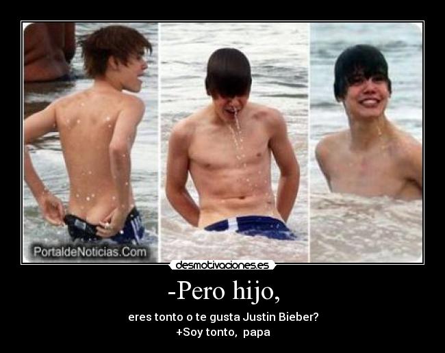 -Pero hijo, - eres tonto o te gusta Justin Bieber?
+Soy tonto,  papa