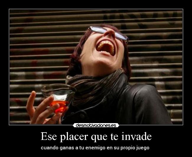 Ese placer que te invade - cuando ganas a tu enemigo en su propio juego
