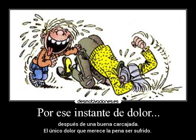 Por ese instante de dolor... - después de una buena carcajada.
El único dolor que merece la pena ser sufrido.