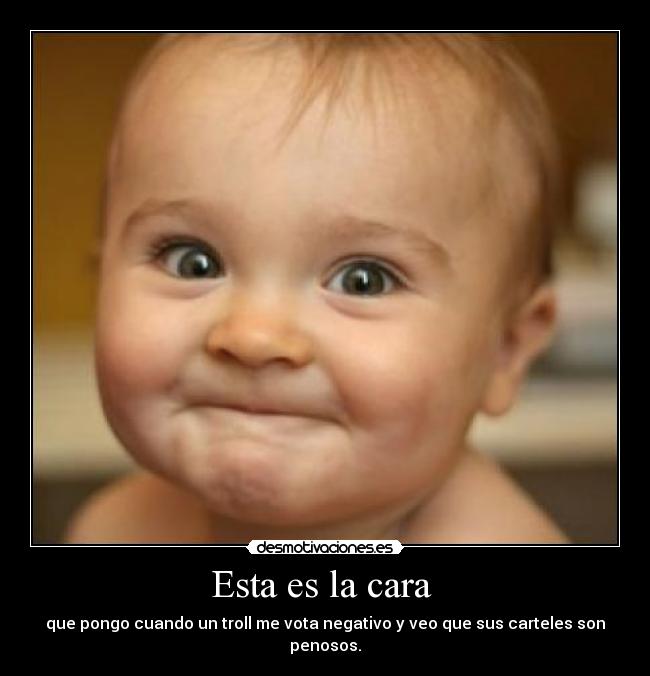 Esta es la cara - que pongo cuando un troll me vota negativo y veo que sus carteles son penosos.