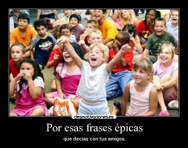 Por esas frases épicas - que decías con tus amigos.
