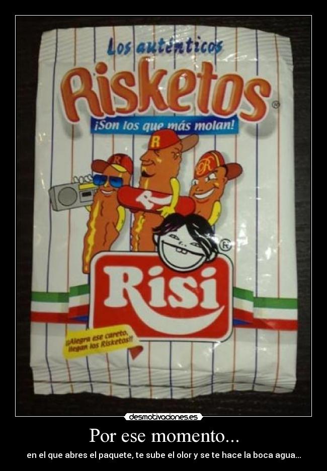 Por ese momento... - en el que abres el paquete, te sube el olor y se te hace la boca agua...