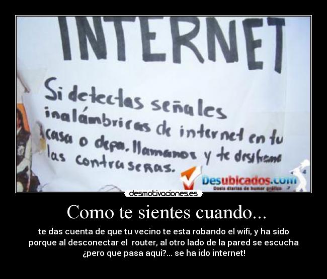  Como te sientes cuando... - te das cuenta de que tu vecino te esta robando el wifi, y ha sido
porque al desconectar el  router, al otro lado de la pared se escucha
¿pero que pasa aqui?... se ha ido internet!
