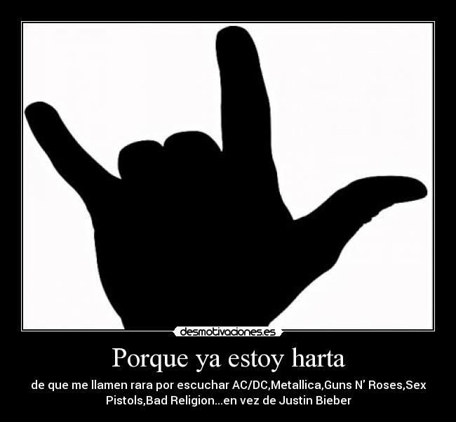 Porque ya estoy harta - de que me llamen rara por escuchar AC/DC,Metallica,Guns N Roses,Sex
Pistols,Bad Religion...en vez de Justin Bieber