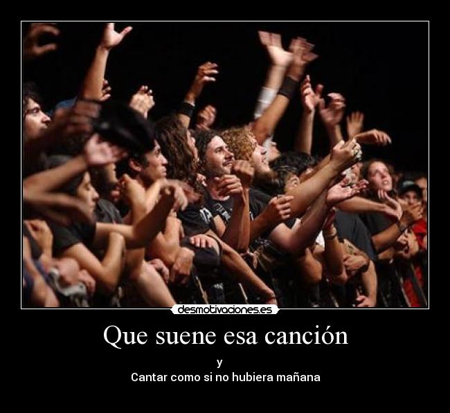 Que suene esa canción - y
Cantar como si no hubiera mañana