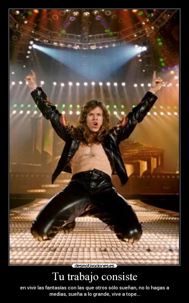 Tu trabajo consiste - en vivir las fantasías con las que otros sólo sueñan, no lo hagas a
medias, sueña a lo grande, vive a tope...