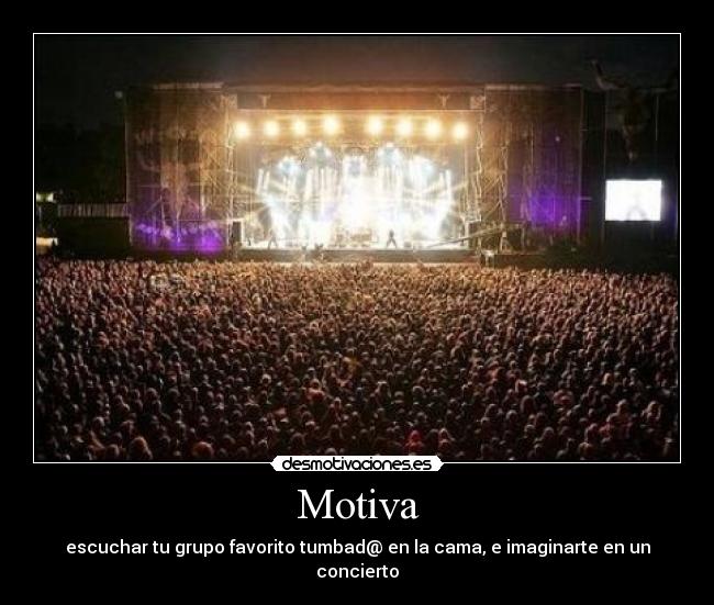 Motiva - escuchar tu grupo favorito tumbad@ en la cama, e imaginarte en un concierto