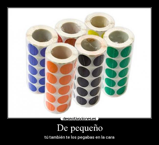 De pequeño - tú también te los pegabas en la cara