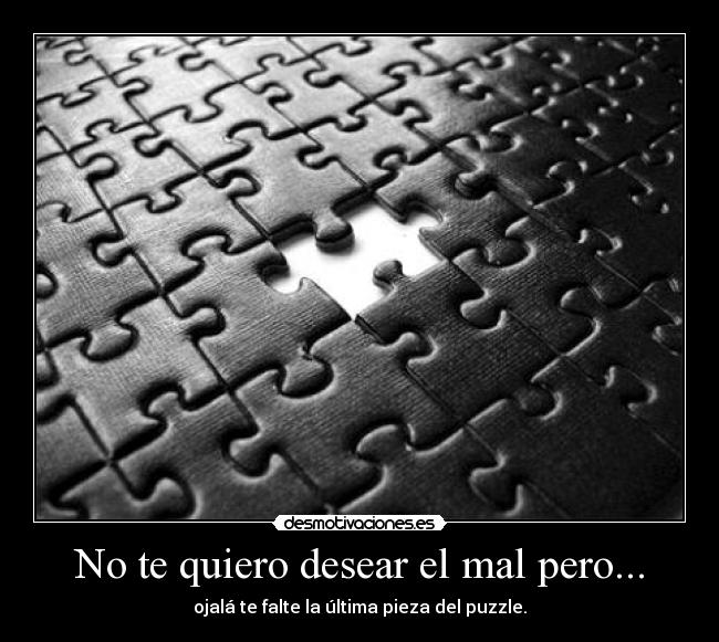 No te quiero desear el mal pero... - ojalá te falte la última pieza del puzzle.