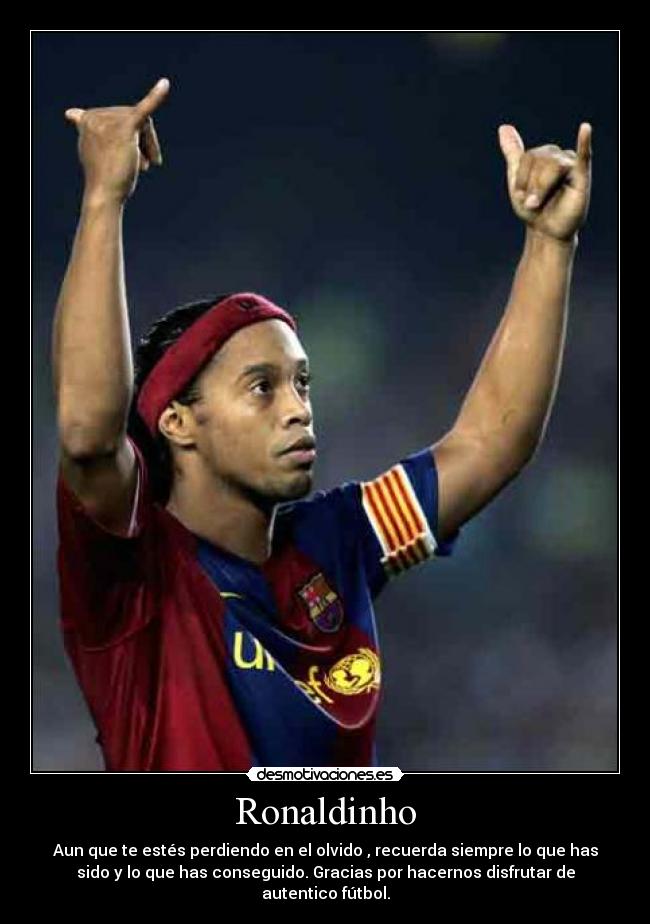 Ronaldinho - Aun que te estés perdiendo en el olvido , recuerda siempre lo que has
sido y lo que has conseguido. Gracias por hacernos disfrutar de autentico fútbol.