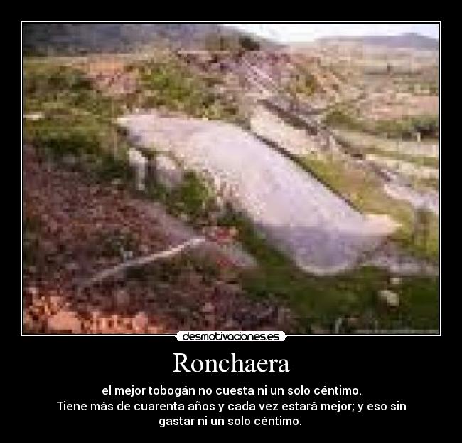 Ronchaera - el mejor tobogán no cuesta ni un solo céntimo.
Tiene más de cuarenta años y cada vez estará mejor; y eso sin
gastar ni un solo céntimo. 