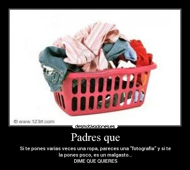 Padres que - Si te pones varias veces una ropa, pareces una fotografía y si te
la pones poco, es un malgasto...
DIME QUE QUIERES