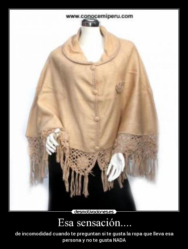 Esa sensación.... - de incomodidad cuando te preguntan si te gusta la ropa que lleva esa
persona y no te gusta NADA