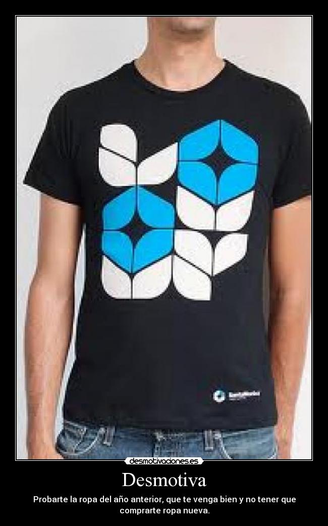 Desmotiva - Probarte la ropa del año anterior, que te venga bien y no tener que
comprarte ropa nueva.