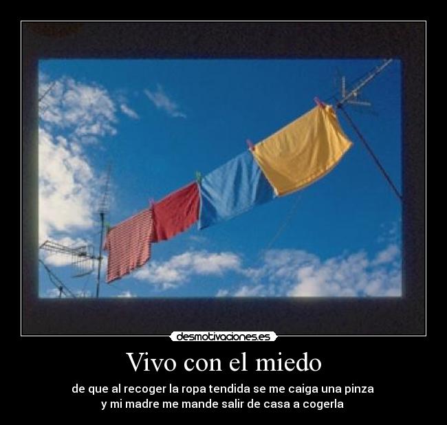 Vivo con el miedo - de que al recoger la ropa tendida se me caiga una pinza 
y mi madre me mande salir de casa a cogerla 