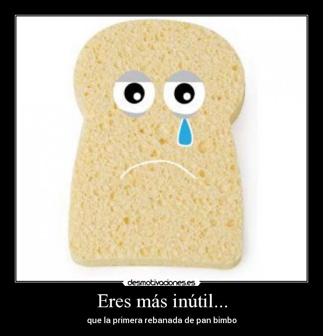 Eres más inútil... - que la primera rebanada de pan bimbo