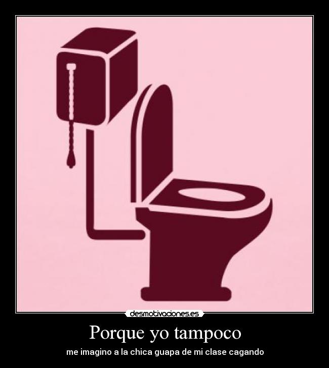 Porque yo tampoco - me imagino a la chica guapa de mi clase cagando