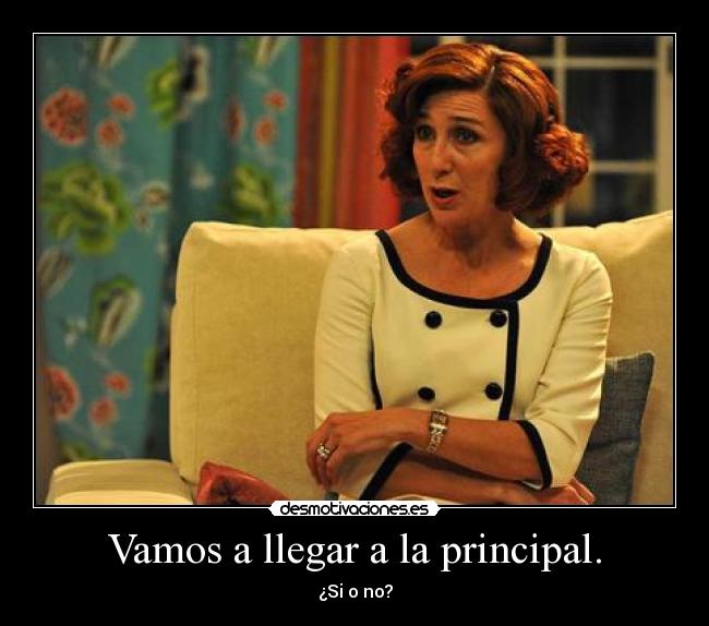 Vamos a llegar a la principal. - ¿Si o no?