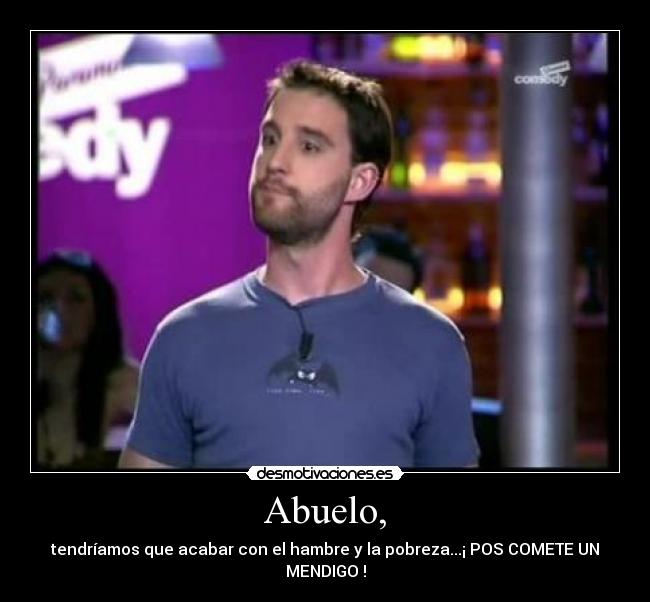 Abuelo, - tendríamos que acabar con el hambre y la pobreza...¡ POS COMETE UN MENDIGO !