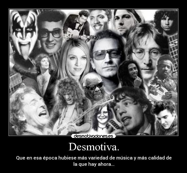 Desmotiva. - Que en esa época hubiese más variedad de música y más calidad de
la que hay ahora...