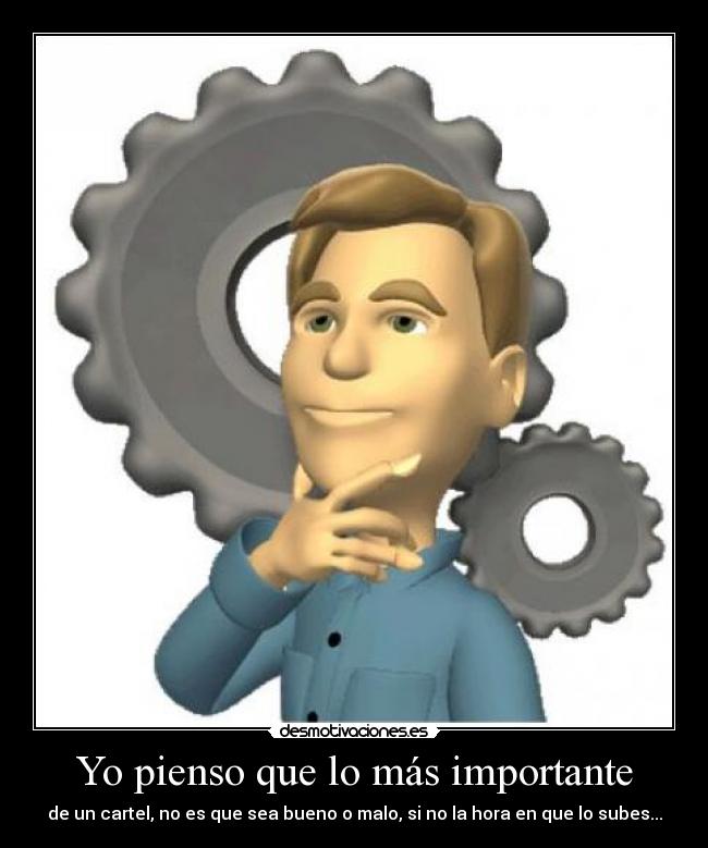 Yo pienso que lo más importante - de un cartel, no es que sea bueno o malo, si no la hora en que lo subes...
