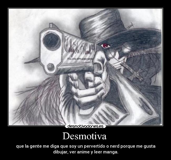 Desmotiva  - que la gente me diga que soy un pervertido o nerd porque me gusta
dibujar, ver anime y leer manga.