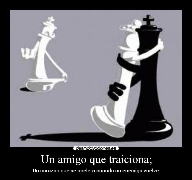 Un amigo que traiciona; - Un corazón que se acelera cuando un enemigo vuelve.