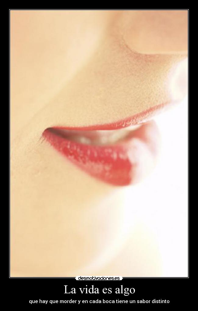La vida es algo - que hay que morder y en cada boca tiene un sabor distinto