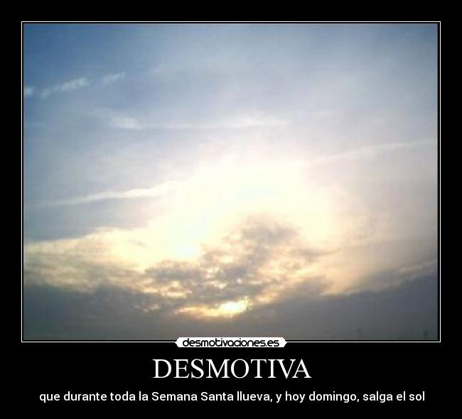 DESMOTIVA - que durante toda la Semana Santa llueva, y hoy domingo, salga el sol