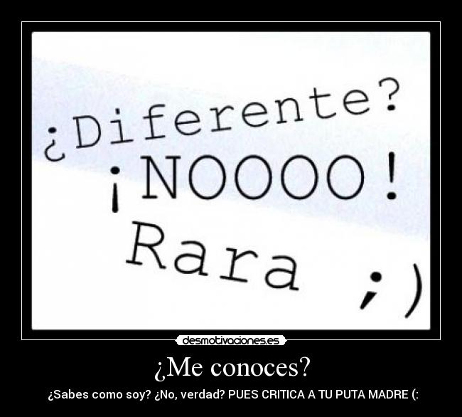 ¿Me conoces? -  ¿Sabes como soy? ¿No, verdad? PUES CRITICA A TU PUTA MADRE (: