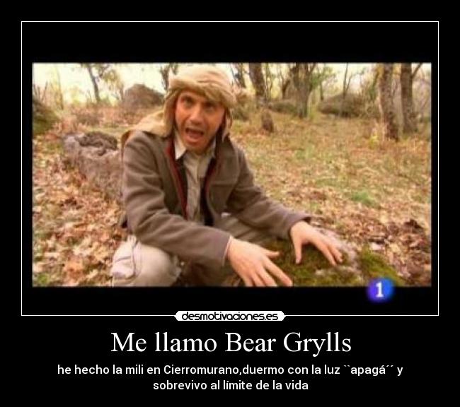 Me llamo Bear Grylls - he hecho la mili en Cierromurano,duermo con la luz ``apagá´´ y
sobrevivo al límite de la vida