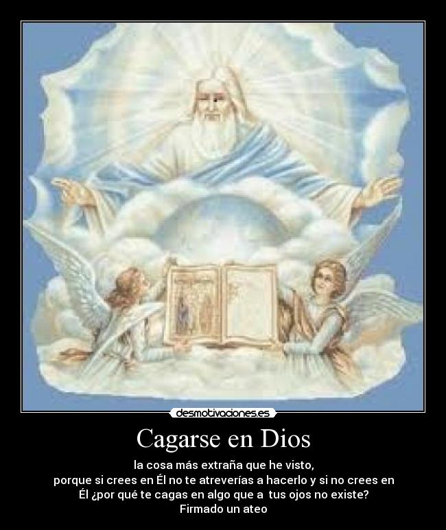 Cagarse en Dios - la cosa más extraña que he visto,
porque si crees en Él no te atreverías a hacerlo y si no crees en
Él ¿por qué te cagas en algo que a tus ojos no existe?
Firmado un ateo