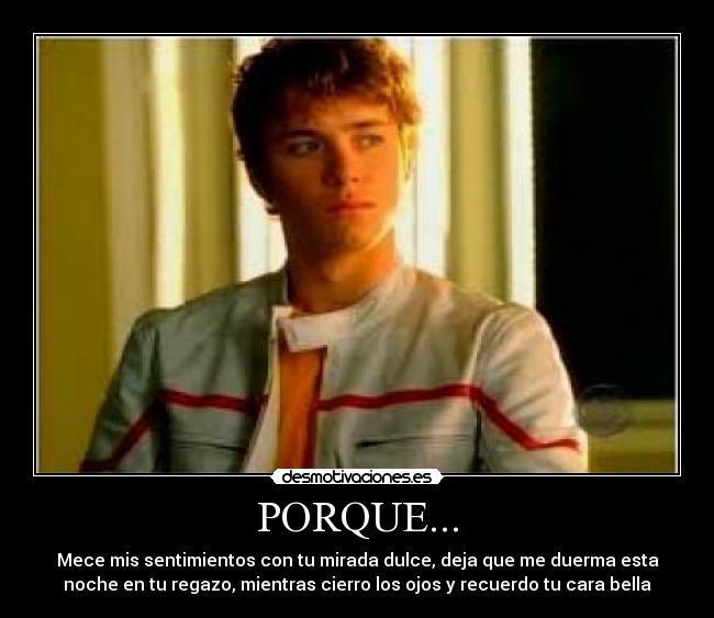 PORQUE... - Mece mis sentimientos con tu mirada dulce, deja que me duerma esta
noche en tu regazo, mientras cierro los ojos y recuerdo tu cara bella