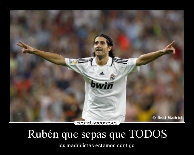Rubén que sepas que TODOS - los madridistas estamos contigo 