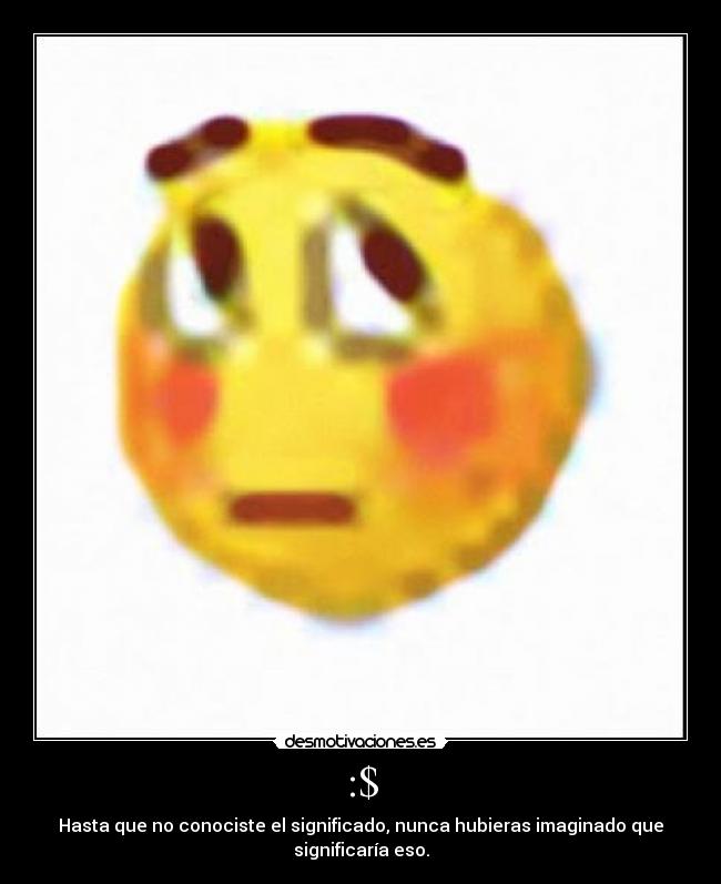 :$ - Hasta que no conociste el significado, nunca hubieras imaginado que significaría eso.