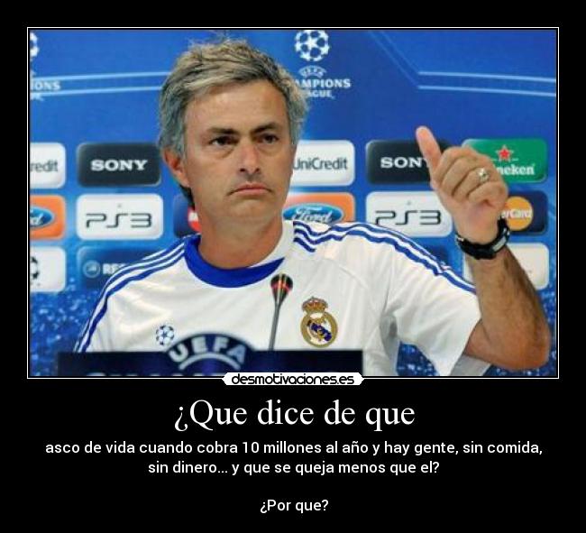 ¿Que dice de que - asco de vida cuando cobra 10 millones al año y hay gente, sin comida,
sin dinero... y que se queja menos que el?
¿Por que?