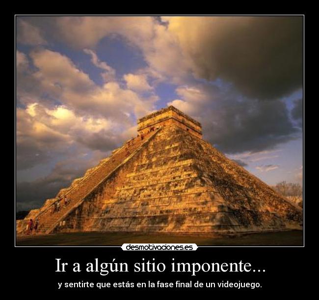 Ir a algún sitio imponente... - y sentirte que estás en la fase final de un videojuego.