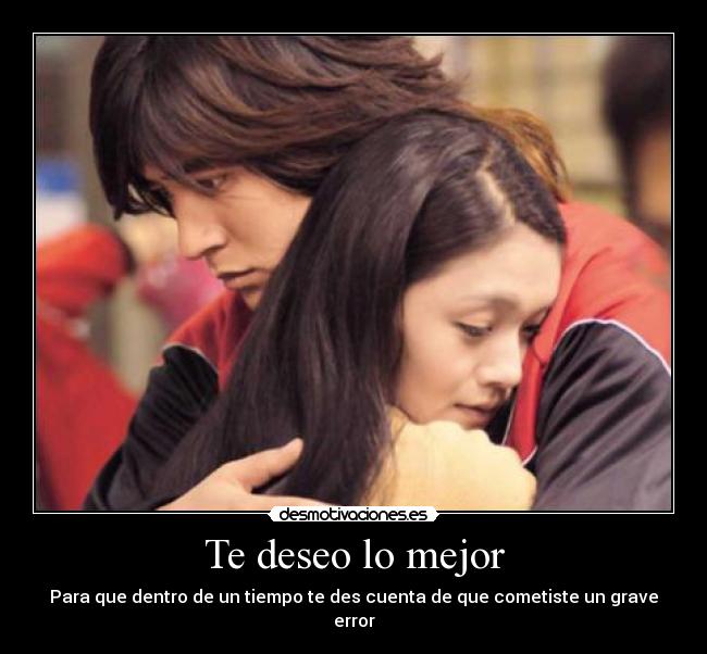 Te deseo lo mejor - Para que dentro de un tiempo te des cuenta de que cometiste un grave error