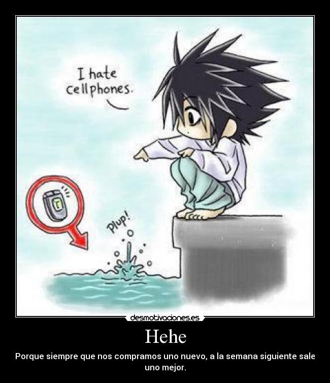 Hehe - Porque siempre que nos compramos uno nuevo, a la semana siguiente sale
uno mejor.