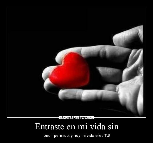 Entraste en mi vida sin - pedir permiso, y hoy mi vida eres TU!