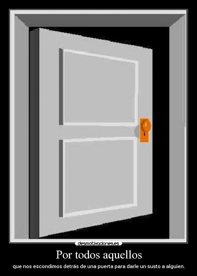 Por todos aquellos - que nos escondimos detrás de una puerta para darle un susto a alguien.