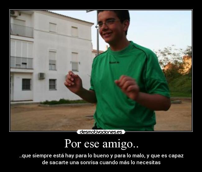 Por ese amigo.. - ..que siempre está hay para lo bueno y para lo malo, y que es capaz
de sacarte una sonrisa cuando más lo necesitas