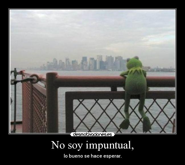 No soy impuntual, - lo bueno se hace esperar.