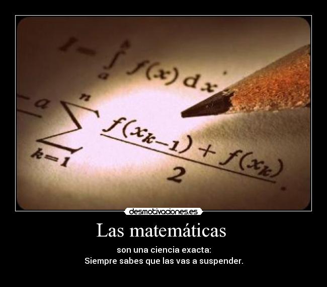 Las matemáticas  - son una ciencia exacta:
Siempre sabes que las vas a suspender.
