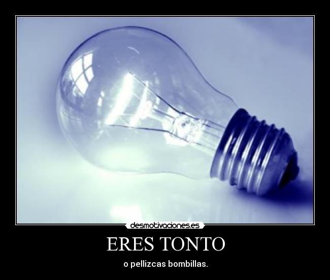 ERES TONTO - o pellizcas bombillas.