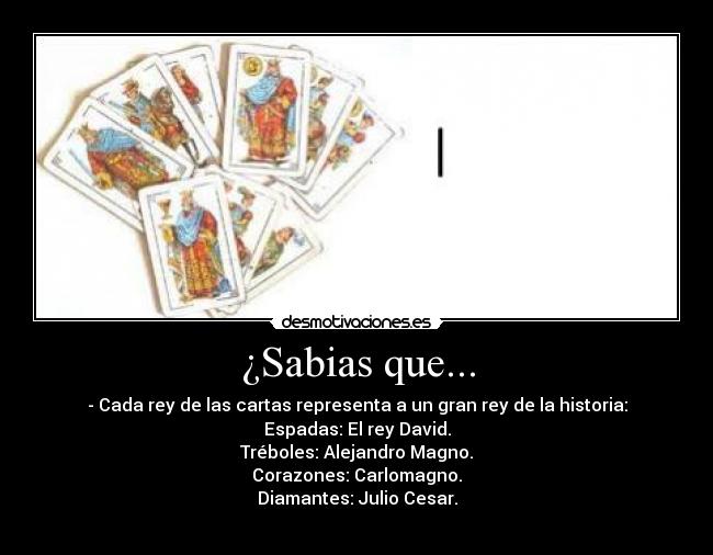¿Sabias que... - - Cada rey de las cartas representa a un gran rey de la historia:
Espadas: El rey David.
Tréboles: Alejandro Magno.
Corazones: Carlomagno.
Diamantes: Julio Cesar.